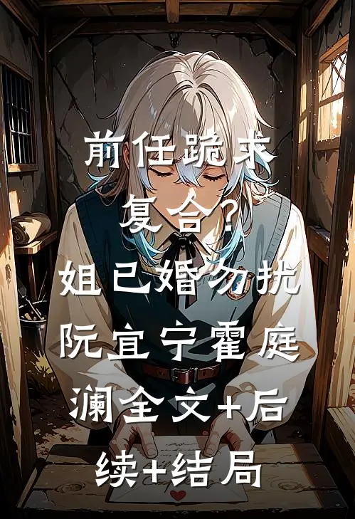前任跪求复合？姐已婚勿扰阮宜宁霍庭澜全文+后续+结局