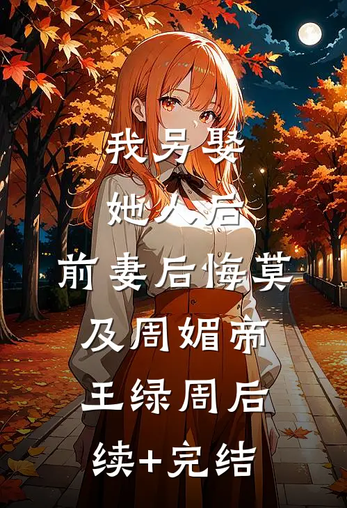 我另娶她人后，前妻后悔莫及周媚帝王绿周后续+完结