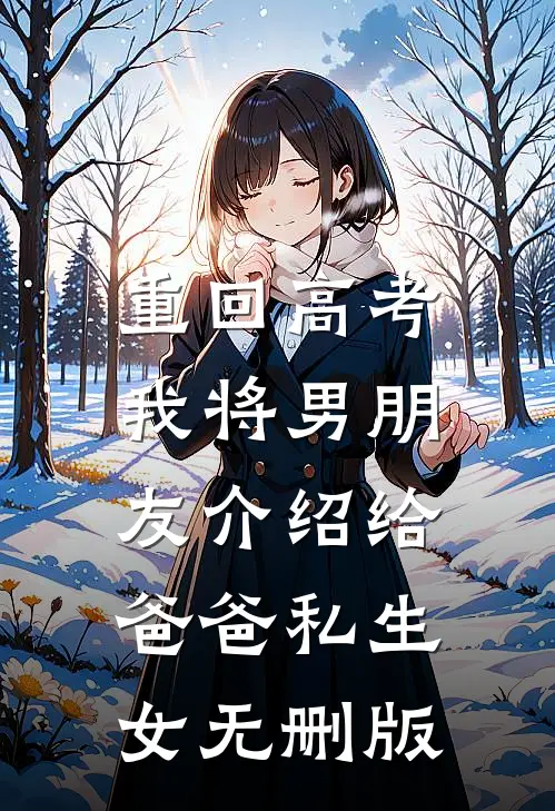 重回高考，我将男朋友介绍给爸爸私生女无删版