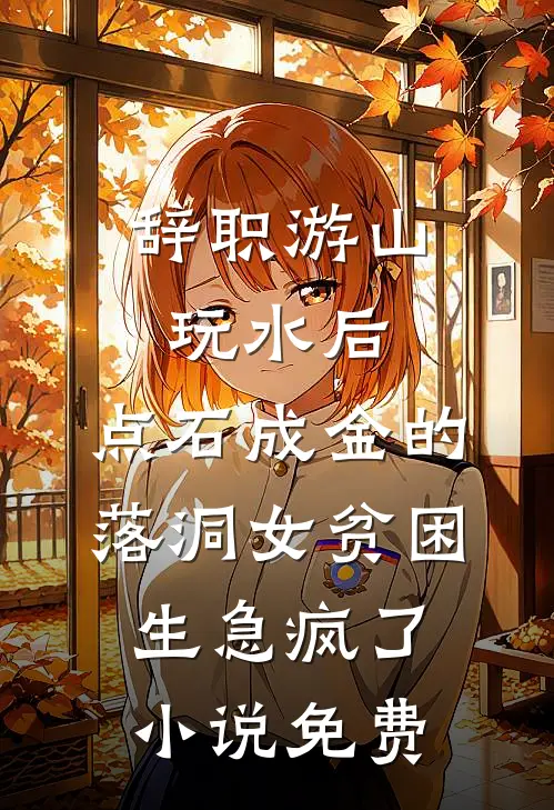 辞职游山玩水后，点石成金的落洞女贫困生急疯了小说免费
