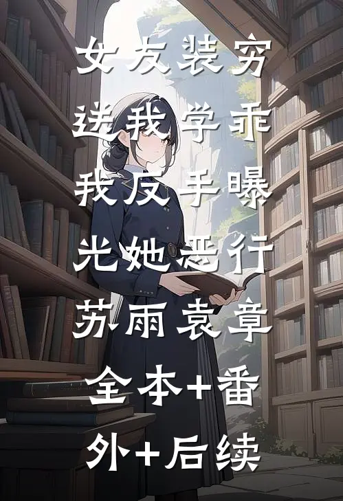 女友装穷送我学乖，我反手曝光她恶行苏雨袁章:全本+番外+后续