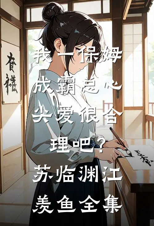 我一保姆，成霸总心尖爱很合理吧？苏临渊江羡鱼全集