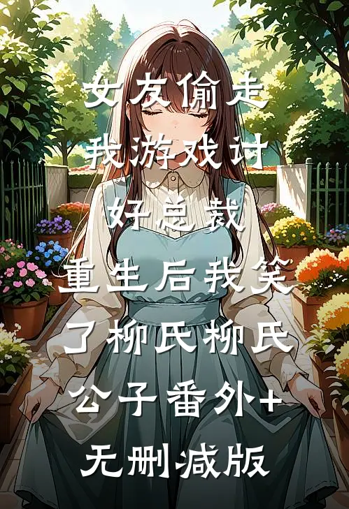 女友偷走我游戏讨好总裁，重生后我笑了柳氏柳氏公子番外+无删减版