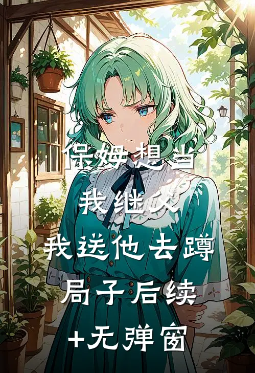 保姆想当我继父，我送他去蹲局子后续+无弹窗