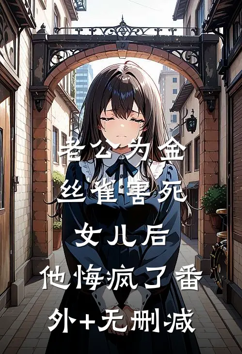 老公为金丝雀害死女儿后，他悔疯了番外+无删减