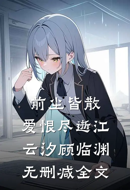 前尘皆散，爱恨尽逝江云汐顾临渊无删减全文