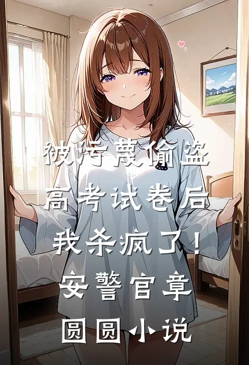 被污蔑偷盗高考试卷后，我杀疯了！安警官章圆圆小说