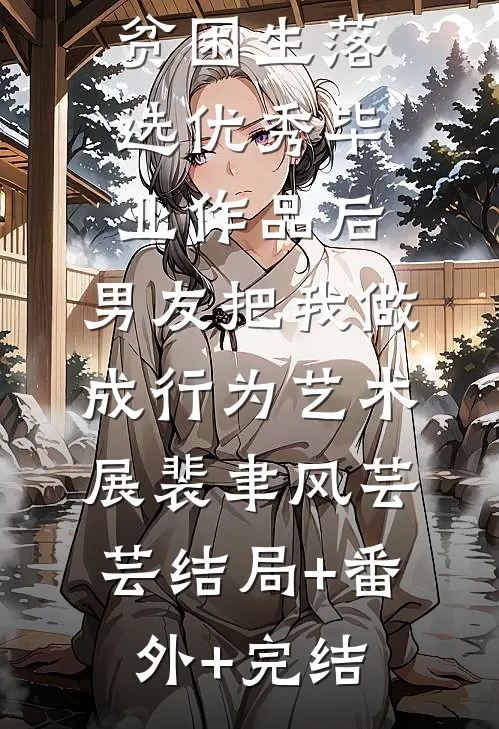 贫困生落选优秀毕业作品后，男友把我做成行为艺术展裴聿风芸芸结局+番外+完结