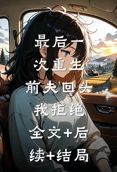 最后一次重生，前夫回头我拒绝:全文+后续+结局