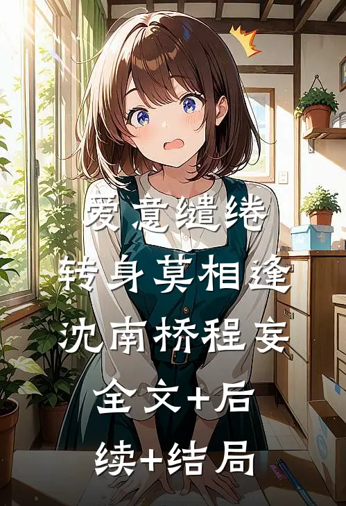 爱意缱绻，转身莫相逢沈南桥程妄:全文+后续+结局