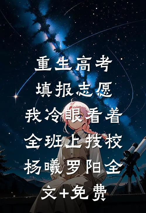 重生高考填报志愿：我冷眼看着全班上技校杨曦罗阳全文+免费