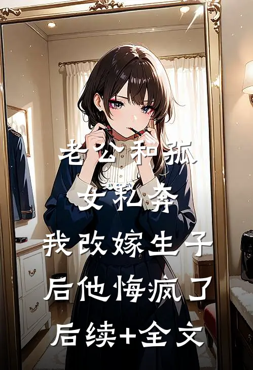 老公和孤女私奔，我改嫁生子后他悔疯了后续+全文