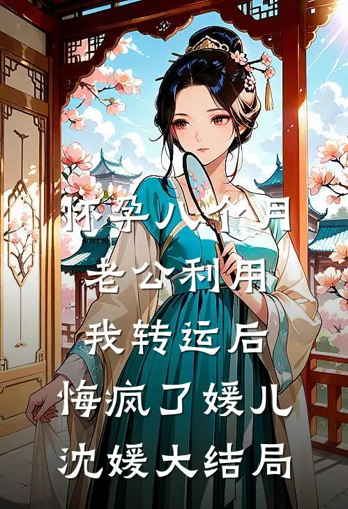 怀孕八个月老公利用我转运后，悔疯了媛儿沈媛大结局
