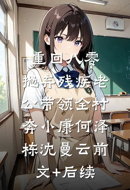 重回八零，抛弃残疾老公带领全村奔小康何泽栋沈曼云前文+后续
