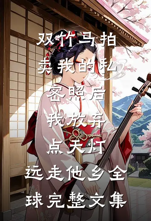 双竹马拍卖我的私密照后，我放弃点天灯，远走他乡全球完整文集