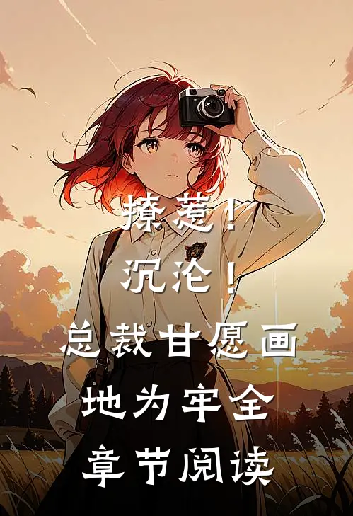 撩惹！沉沦！总裁甘愿画地为牢全章节阅读