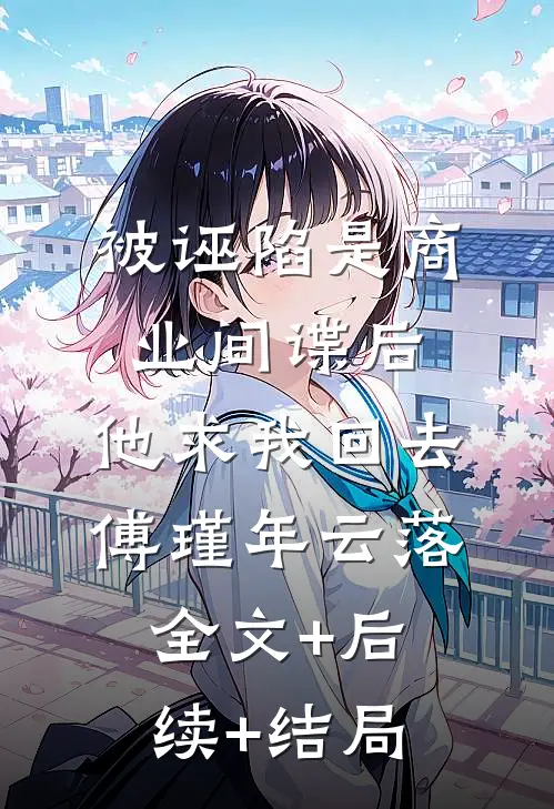 被诬陷是商业间谍后，他求我回去傅瑾年云落全文+后续+结局