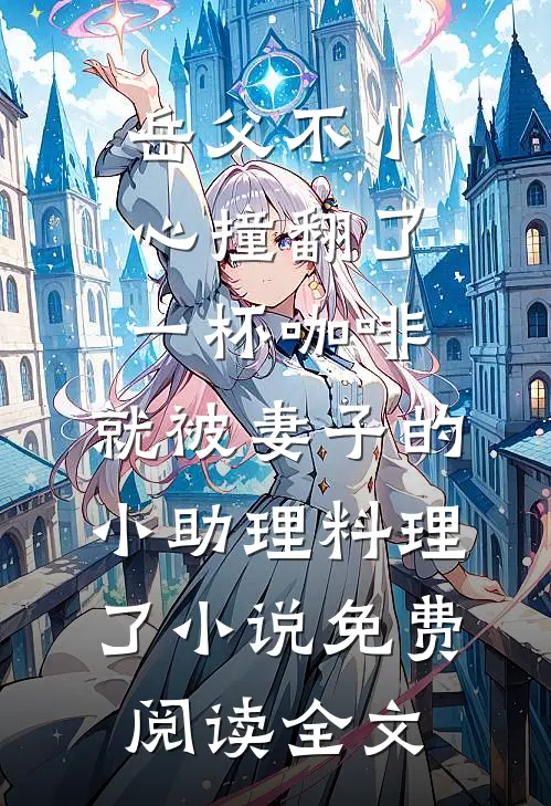 岳父不小心撞翻了一杯咖啡，就被妻子的小助理料理了小说免费阅读全文