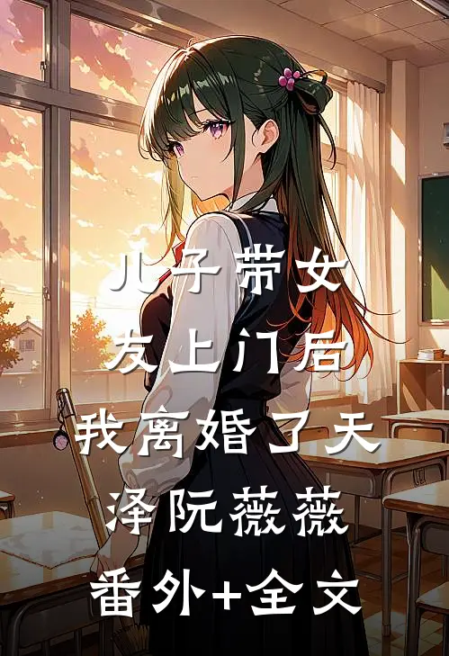 儿子带女友上门后，我离婚了天泽阮薇薇:(番外)+(全文)