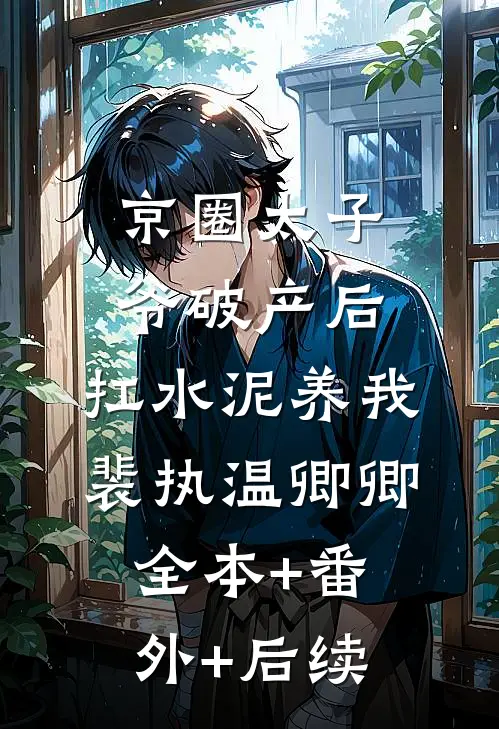 京圈太子爷破产后，扛水泥养我裴执温卿卿:全本+番外+后续