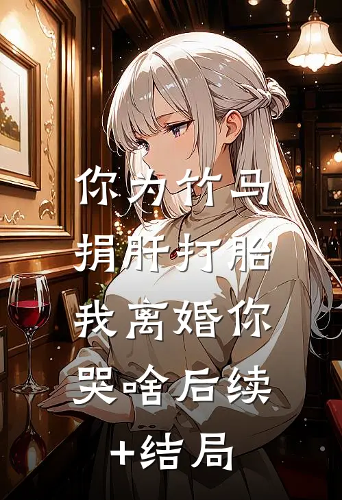 你为竹马捐肝打胎，我离婚你哭啥后续+结局