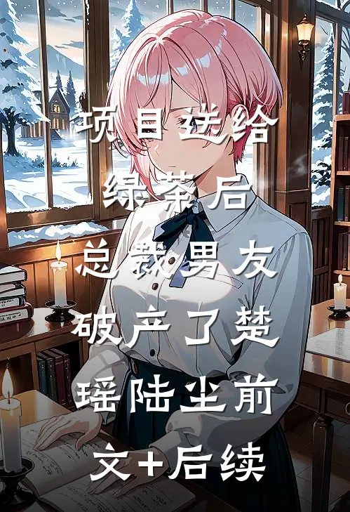 项目送给绿茶后，总裁男友破产了楚瑶陆尘前文+后续
