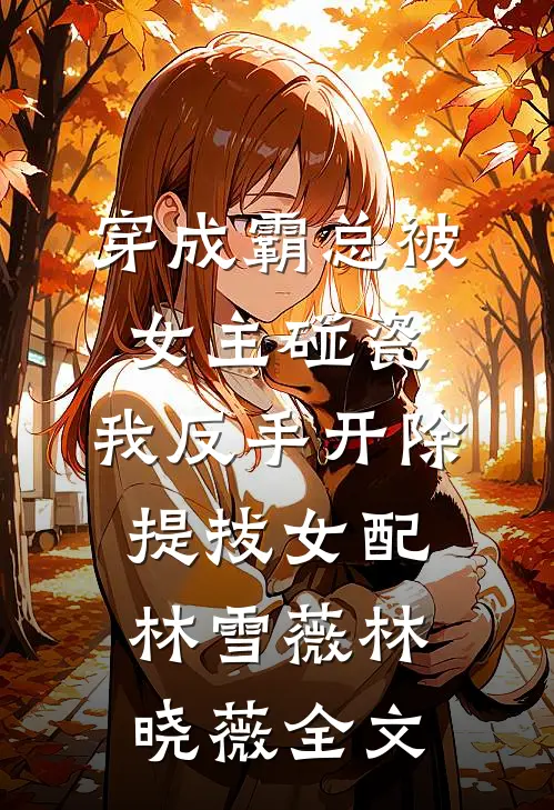穿成霸总被女主碰瓷，我反手开除提拔女配林雪薇林晓薇全文