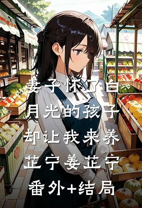 妻子怀了白月光的孩子，却让我来养芷宁姜芷宁(番外)+(结局)