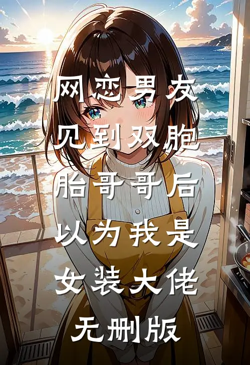 网恋男友见到双胞胎哥哥后，以为我是女装大佬无删版