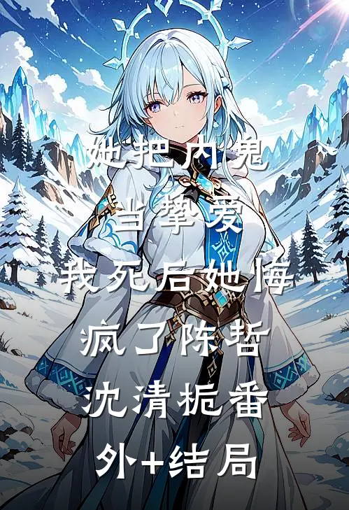 她把内鬼当挚爱，我死后她悔疯了陈哲沈清栀(番外)+(结局)