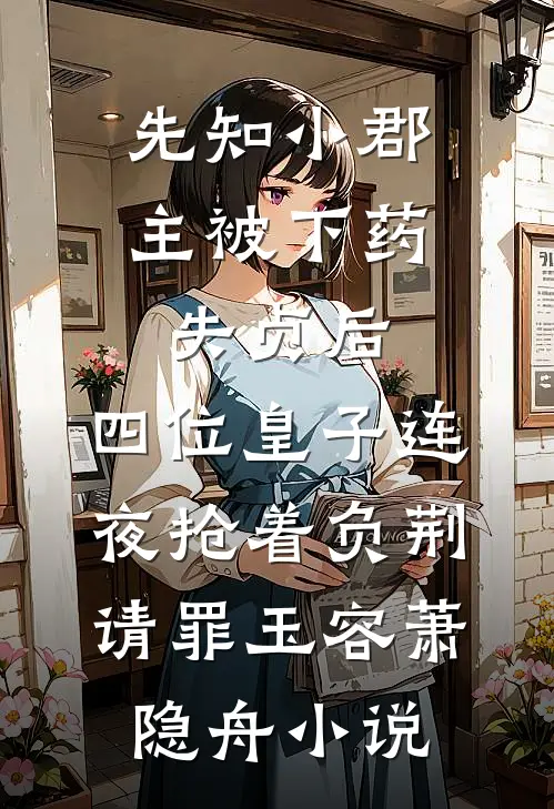 先知小郡主被下药失贞后，四位皇子连夜抢着负荆请罪玉容萧隐舟小说