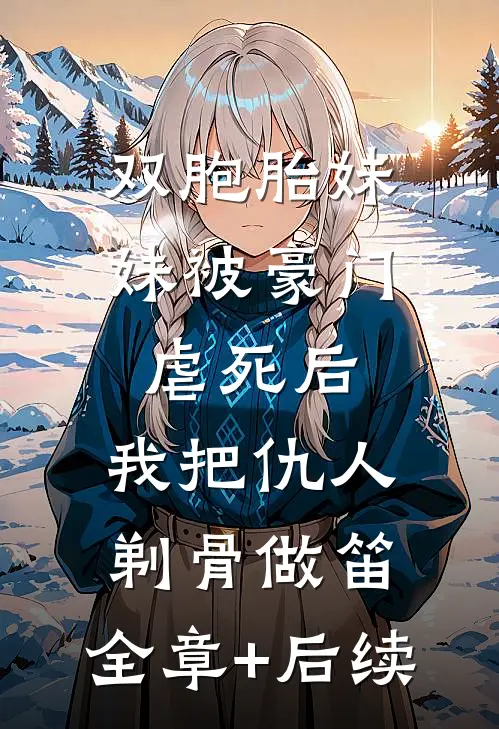 双胞胎妹妹被豪门虐死后，我把仇人剃骨做笛:全章+后续