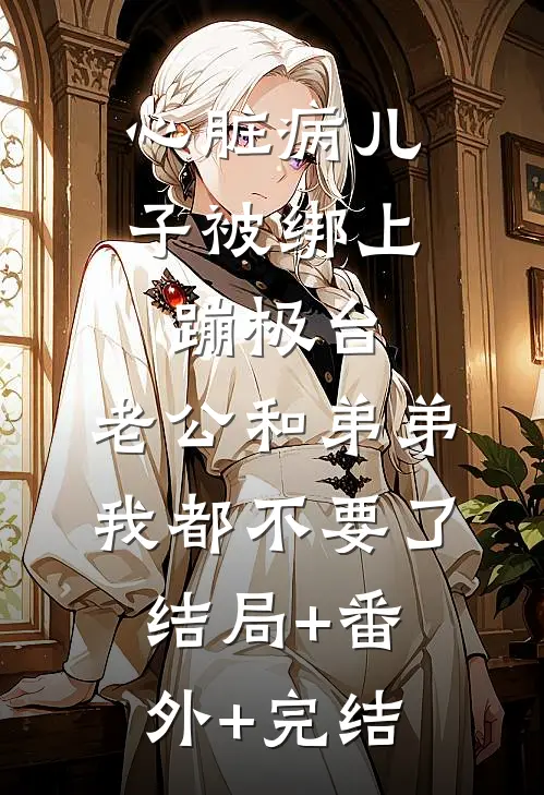 心脏病儿子被绑上蹦极台，老公和弟弟我都不要了结局+番外+完结