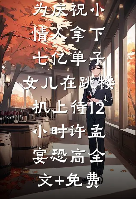为庆祝小情人拿下七亿单子，女儿在跳楼机上待12小时许孟宴恐高全文+免费