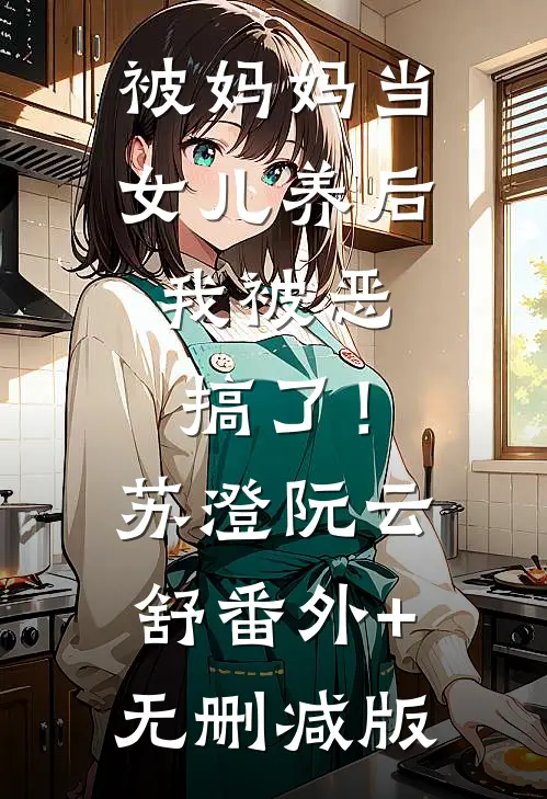 被妈妈当女儿养后，我被恶搞了！苏澄阮云舒番外+无删减版