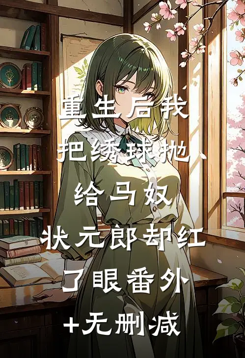 重生后我把绣球抛给马奴，状元郎却红了眼番外+无删减