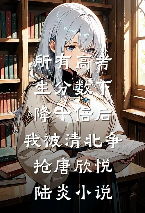 所有高考生分数下降十倍后，我被清北争抢唐欣悦陆炎小说