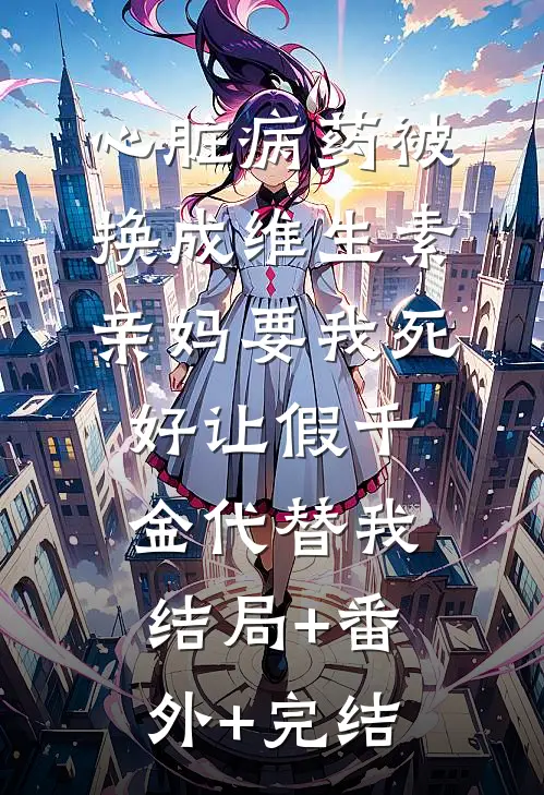 心脏病药被换成维生素，亲妈要我死好让假千金代替我结局+番外+完结