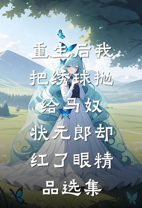 重生后我把绣球抛给马奴，状元郎却红了眼精品选集