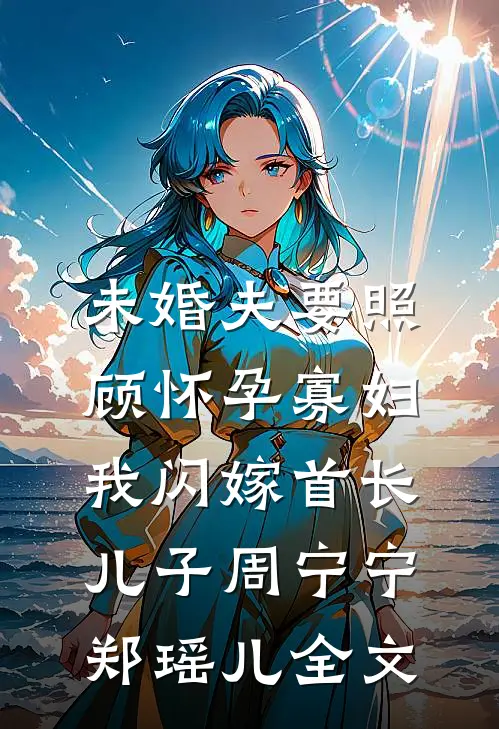 未婚夫要照顾怀孕寡妇，我闪嫁首长儿子周宁宁郑瑶儿全文