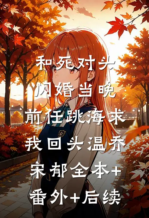 和死对头闪婚当晚，前任跳海求我回头温乔宋郁全本+番外+后续