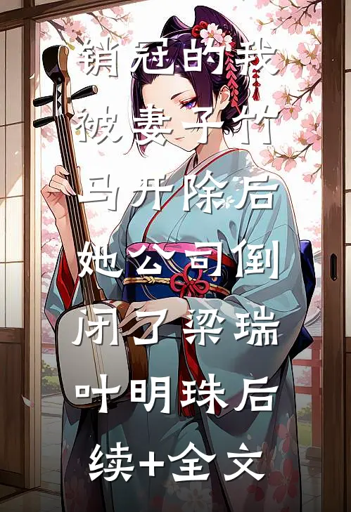 销冠的我被妻子竹马开除后，她公司倒闭了梁瑞叶明珠后续+全文