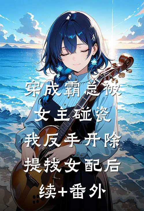 穿成霸总被女主碰瓷，我反手开除提拔女配后续+番外