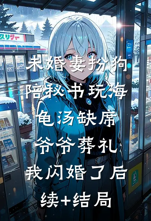 未婚妻扮狗陪秘书玩海龟汤缺席爷爷葬礼，我闪婚了后续+结局