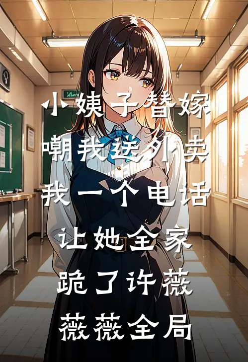 小姨子替嫁嘲我送外卖，我一个电话让她全家跪了许薇薇薇全局