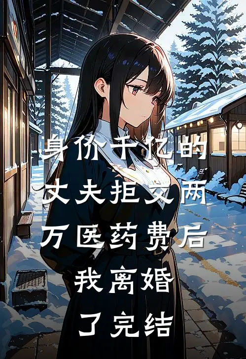 身价千亿的丈夫拒交两万医药费后，我离婚了完结