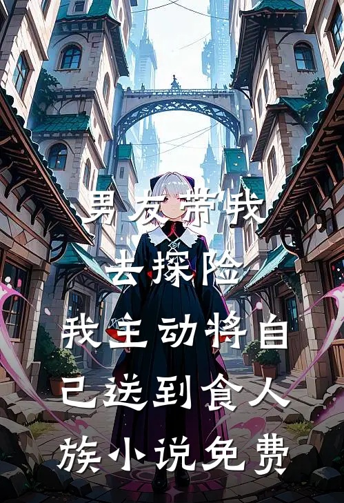 男友带我去探险，我主动将自己送到食人族小说免费