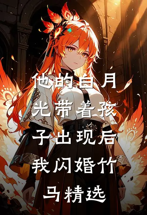 他的白月光带着孩子出现后，我闪婚竹马精选