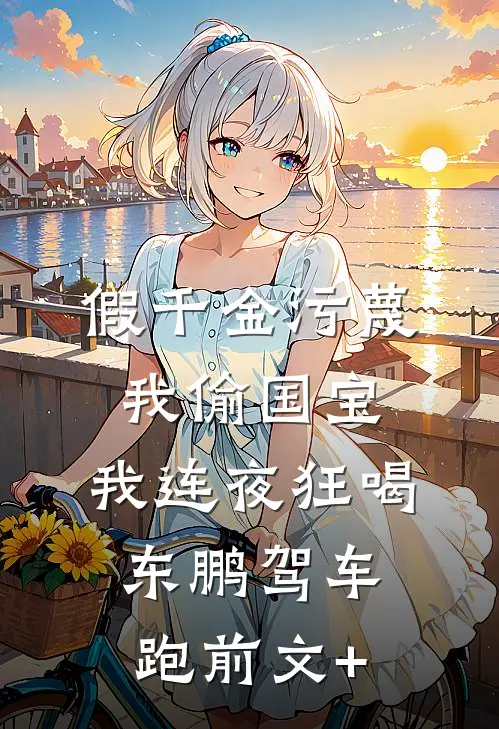 假千金污蔑我偷国宝，我连夜狂喝东鹏驾车跑前文+