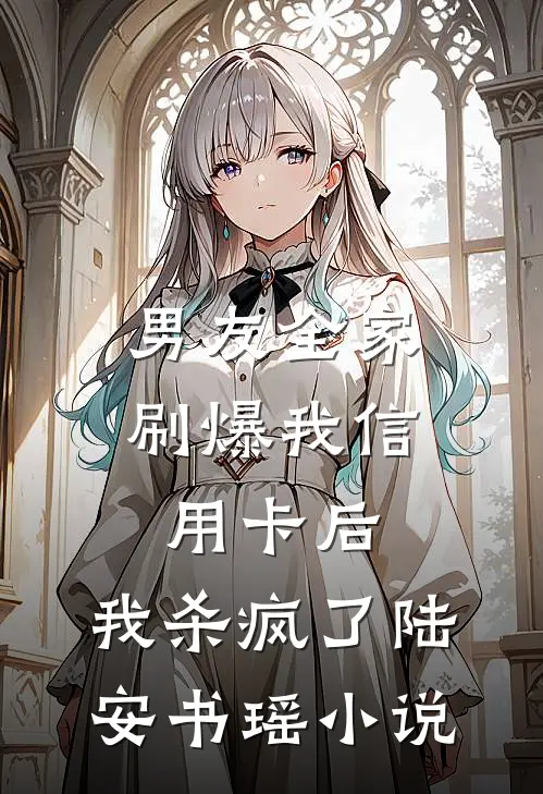 男友全家刷爆我信用卡后，我杀疯了陆安书瑶小说